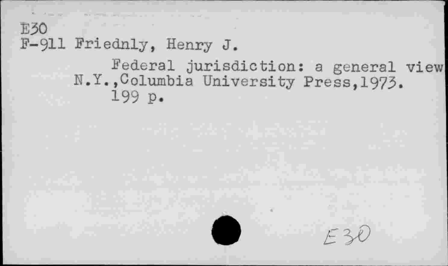 ﻿E30
F-911 Priednly, Henry J.
Federal jurisdiction: a general view N.Y.»Columbia University Press,1973.
199 P.